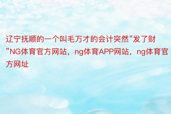 辽宁抚顺的一个叫毛万才的会计突然“发了财”NG体育官方网站，ng体育APP网站，ng体育官方网址