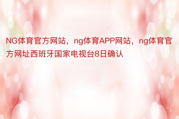 NG体育官方网站，ng体育APP网站，ng体育官方网址西班牙国家电视台8日确认