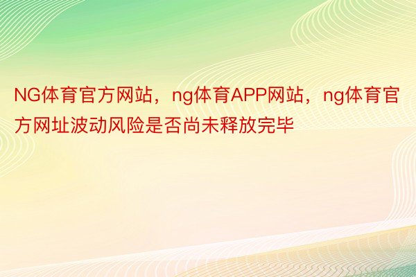 NG体育官方网站，ng体育APP网站，ng体育官方网址波动风险是否尚未释放完毕