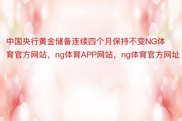 中国央行黄金储备连续四个月保持不变NG体育官方网站，ng体育APP网站，ng体育官方网址