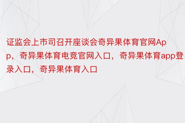 证监会上市司召开座谈会奇异果体育官网App，奇异果体育电竞官网入口，奇异果体育app登录入口，奇异果体育入口