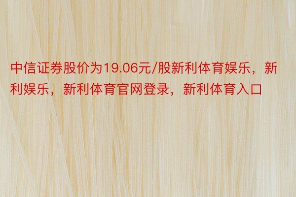 中信证券股价为19.06元/股新利体育娱乐，新利娱乐，新利体育官网登录，新利体育入口