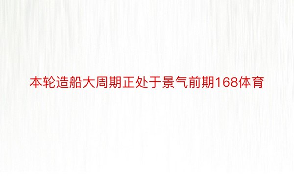 本轮造船大周期正处于景气前期168体育